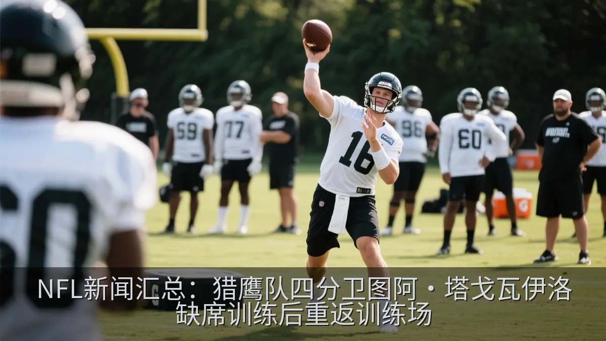 NFL新闻汇总：猎鹰队四分卫图阿·塔戈瓦伊洛缺席训练后重返训练场