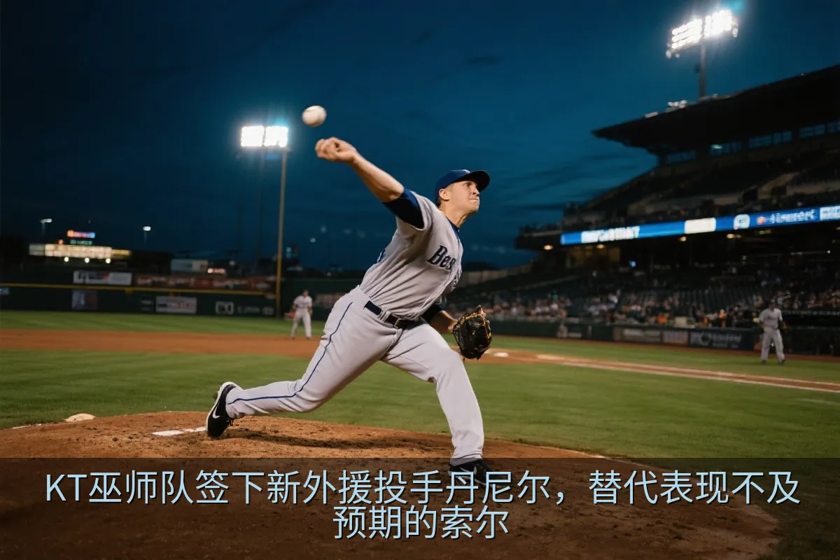 KT巫师队签下新外援投手丹尼尔，替代表现不及预期的索尔